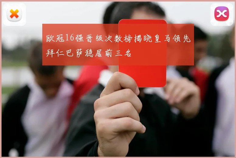 欧冠16强晋级次数榜揭晓皇马领先拜仁巴萨稳居前三名