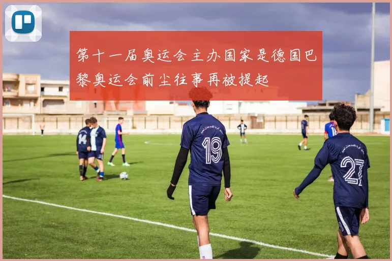第十一届奥运会主办国家是德国巴黎奥运会前尘往事再被提起