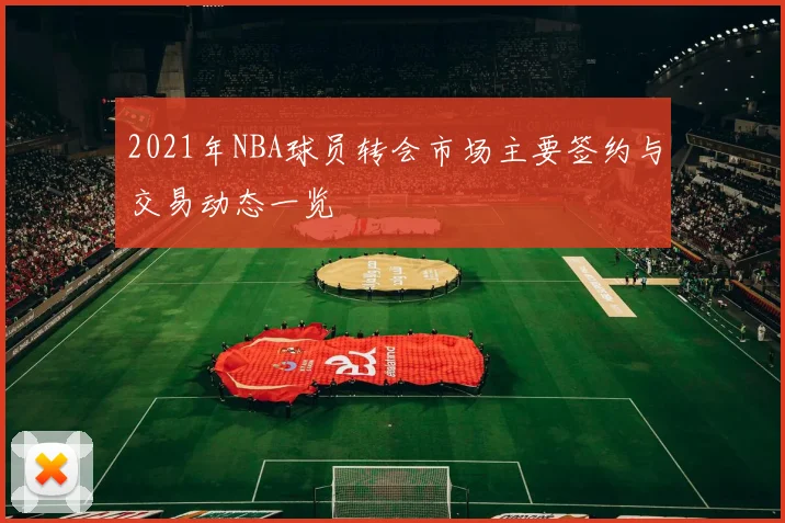 2021年NBA球员转会市场主要签约与交易动态一览
