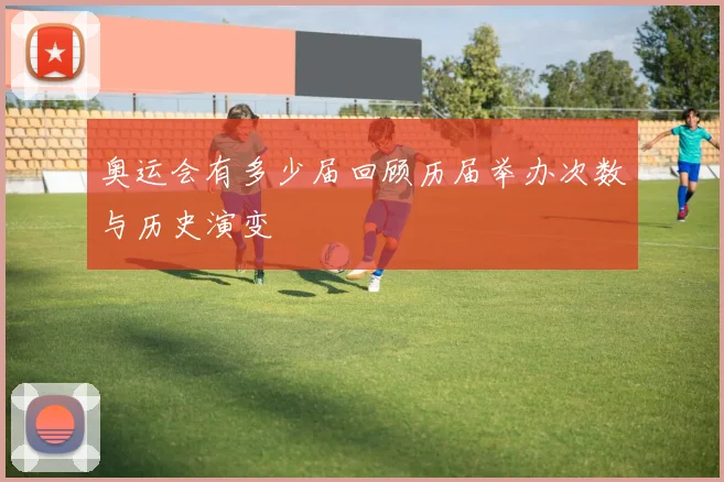 奥运会有多少届回顾历届举办次数与历史演变