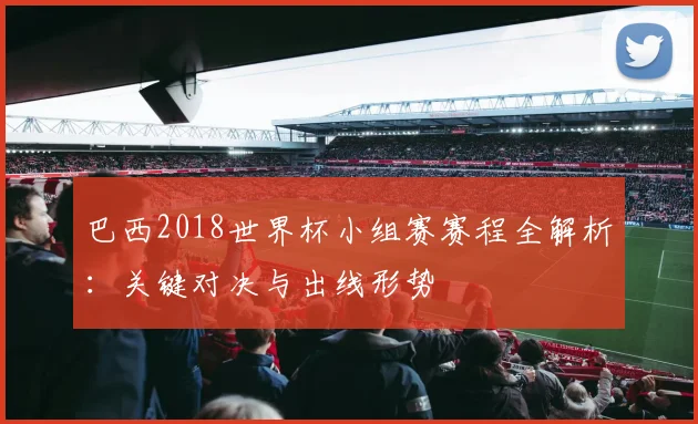巴西2018世界杯小组赛赛程全解析：关键对决与出线形势