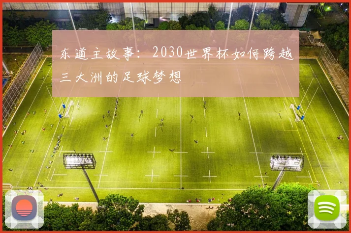 东道主故事：2030世界杯如何跨越三大洲的足球梦想