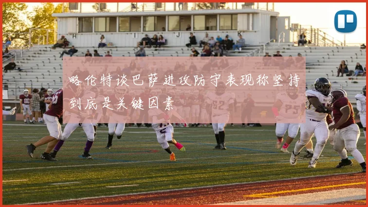 略伦特谈巴萨进攻防守表现称坚持到底是关键因素