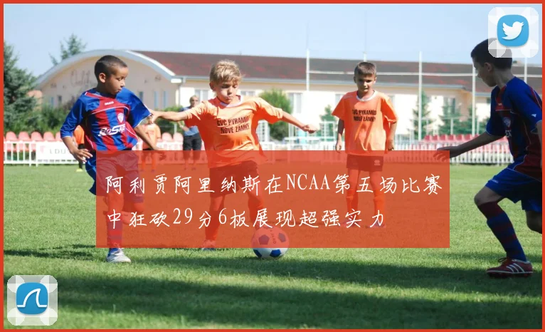 阿利贾阿里纳斯在NCAA第五场比赛中狂砍29分6板展现超强实力